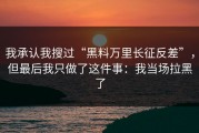 我承认我搜过“黑料万里长征反差”，但最后我只做了这件事：我当场拉黑了