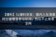 【爆料】51爆料突发：圈内人在清晨时分被曝曾参与秘闻，热议不止席卷全网