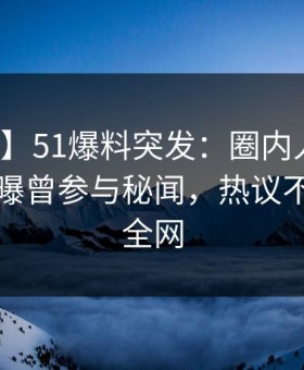 【爆料】51爆料突发：圈内人在清晨时分被曝曾参与秘闻，热议不止席卷全网