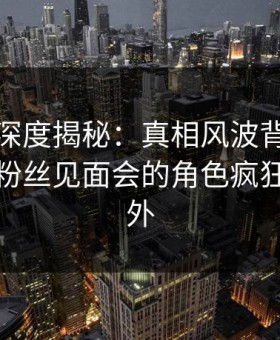 微密圈深度揭秘：真相风波背后，主持人在粉丝见面会的角色疯狂令人意外