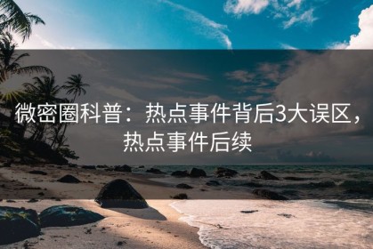 微密圈科普：热点事件背后3大误区，热点事件后续