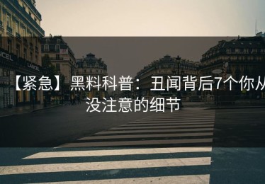 【紧急】黑料科普：丑闻背后7个你从没注意的细节