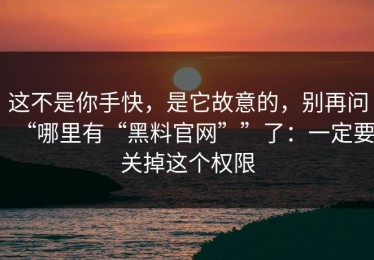 这不是你手快，是它故意的，别再问“哪里有“黑料官网””了：一定要关掉这个权限