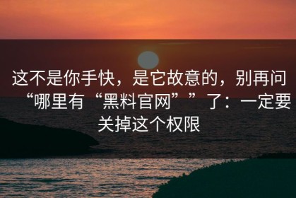 这不是你手快，是它故意的，别再问“哪里有“黑料官网””了：一定要关掉这个权限