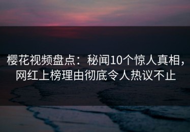 樱花视频盘点：秘闻10个惊人真相，网红上榜理由彻底令人热议不止