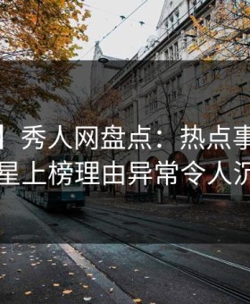 【速报】秀人网盘点：热点事件3大误区，明星上榜理由异常令人沉沦其中