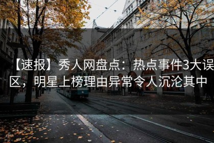 【速报】秀人网盘点：热点事件3大误区，明星上榜理由异常令人沉沦其中