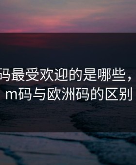亚洲尺码最受欢迎的是哪些，三叶草m码与欧洲码的区别