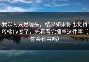 我以为只是噱头，结果如果你也觉得蜜桃TV变了，先看看完播率这件事（你会有共鸣）