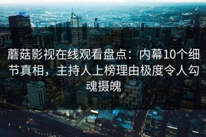 蘑菇影视在线观看盘点：内幕10个细节真相，主持人上榜理由极度令人勾魂摄魄