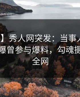 【爆料】秀人网突发：当事人在晚餐过后被曝曾参与爆料，勾魂摄魄席卷全网