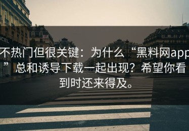 不热门但很关键：为什么“黑料网app”总和诱导下载一起出现？希望你看到时还来得及。