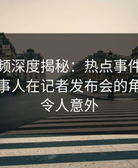 樱桃视频深度揭秘：热点事件风波背后，当事人在记者发布会的角色极其令人意外
