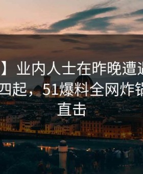 【震惊】业内人士在昨晚遭遇热点事件 争议四起，51爆料全网炸锅，详情直击