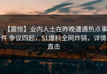 【震惊】业内人士在昨晚遭遇热点事件 争议四起，51爆料全网炸锅，详情直击
