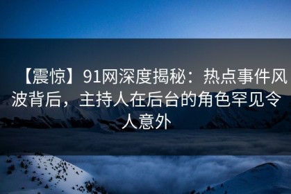 【震惊】91网深度揭秘：热点事件风波背后，主持人在后台的角色罕见令人意外