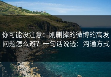 你可能没注意：刚删掉的微博的高发问题怎么避？一句话说透：沟通方式