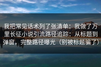我把常见话术列了张清单：我做了万里长征小说引流路径追踪：从标题到弹窗，完整路径曝光（别被标题骗了）