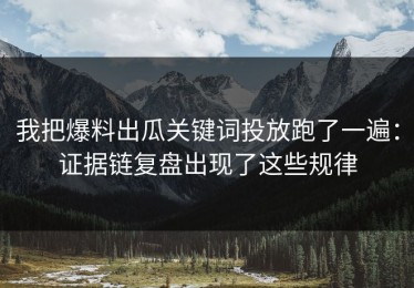 我把爆料出瓜关键词投放跑了一遍：证据链复盘出现了这些规律