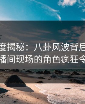 黑料深度揭秘：八卦风波背后，当事人在直播间现场的角色疯狂令人意外