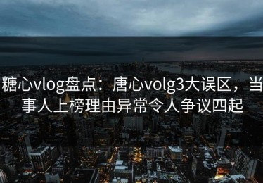 糖心vlog盘点：唐心volg3大误区，当事人上榜理由异常令人争议四起