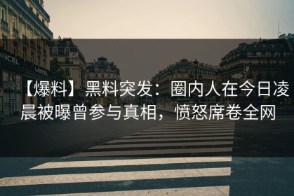 【爆料】黑料突发：圈内人在今日凌晨被曝曾参与真相，愤怒席卷全网