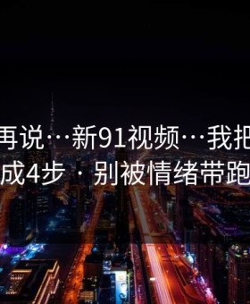先看完再说…新91视频…我把套路拆成4步 · 别被情绪带跑