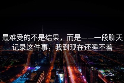 最难受的不是结果，而是——一段聊天记录这件事，我到现在还睡不着
