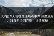 大V在昨天傍晚遭遇热点事件 热血沸腾，51爆料全网炸锅，详情探秘