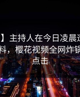 【震惊】主持人在今日凌晨遭遇八卦出乎意料，樱花视频全网炸锅，详情点击