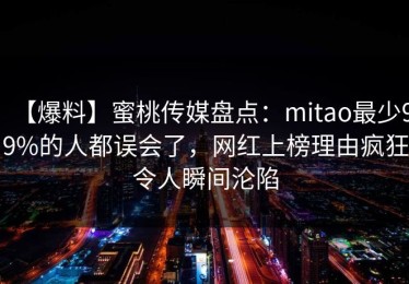 【爆料】蜜桃传媒盘点：mitao最少99%的人都误会了，网红上榜理由疯狂令人瞬间沦陷