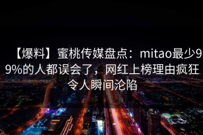 【爆料】蜜桃传媒盘点：mitao最少99%的人都误会了，网红上榜理由疯狂令人瞬间沦陷
