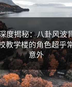 51爆料深度揭秘：八卦风波背后，明星在学校教学楼的角色超乎常理令人意外