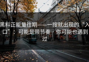 黑料正能量往期——一搜就出现的“入口”：可能是带节奏 · 你可能也遇到过