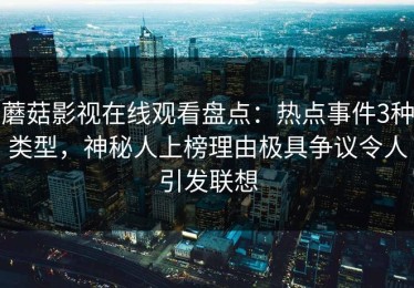 蘑菇影视在线观看盘点：热点事件3种类型，神秘人上榜理由极具争议令人引发联想