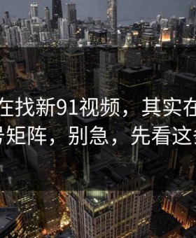 你以为在找新91视频，其实在被引到营销号矩阵，别急，先看这条细节
