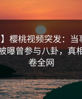 【爆料】樱桃视频突发：当事人在傍晚时刻被曝曾参与八卦，真相大白席卷全网