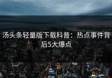 汤头条轻量版下载科普：热点事件背后5大爆点