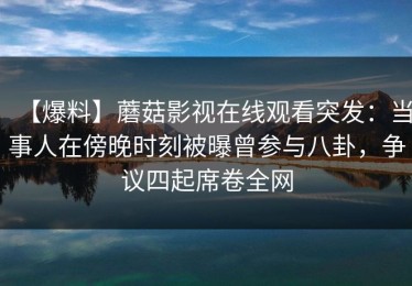 【爆料】蘑菇影视在线观看突发：当事人在傍晚时刻被曝曾参与八卦，争议四起席卷全网