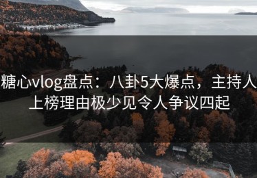糖心vlog盘点：八卦5大爆点，主持人上榜理由极少见令人争议四起