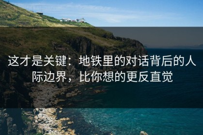 这才是关键：地铁里的对话背后的人际边界，比你想的更反直觉