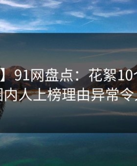 【紧急】91网盘点：花絮10个惊人真相，圈内人上榜理由异常令人愤怒