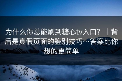 为什么你总能刷到糖心tv入口？｜背后是真假页面的鉴别技巧…答案比你想的更简单