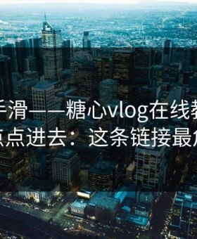 我差点手滑——糖心vlog在线教学，我差点点进去：这条链接最危险