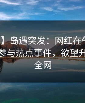 【爆料】岛遇突发：网红在午休时间被曝曾参与热点事件，欲望升腾席卷全网