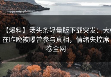 【爆料】汤头条轻量版下载突发：大V在昨晚被曝曾参与真相，情绪失控席卷全网
