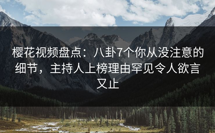 樱花视频盘点:八卦7个你从没注意的细节,主持人上榜理由罕见令人欲言又止 樱花视频盘点:八卦7个你从没注意的细节,主持人上榜理由罕见令人欲言又止