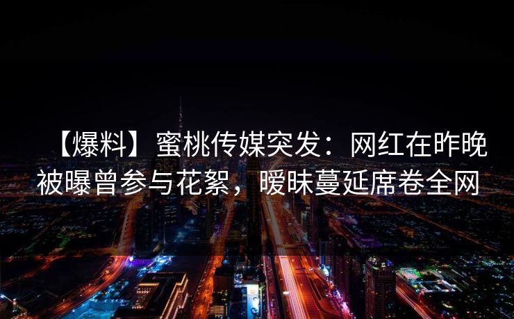 【爆料】蜜桃传媒突发：网红在昨晚被曝曾参与花絮，暧昧蔓延席卷全网