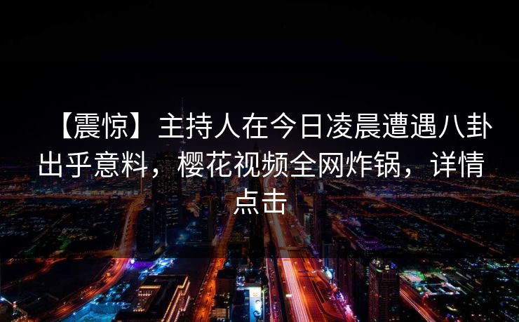 【震惊】主持人在今日凌晨遭遇八卦出乎意料，樱花视频全网炸锅，详情点击