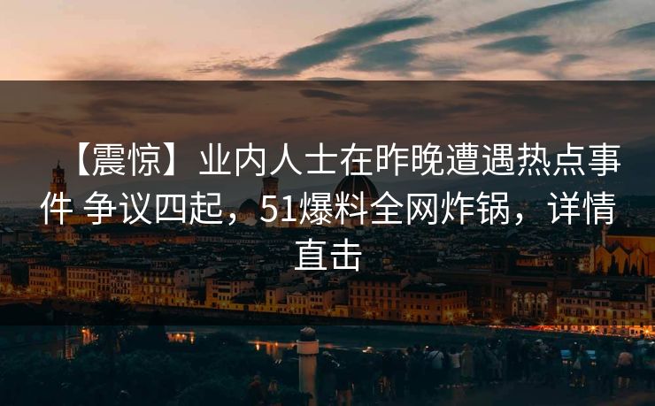 【震惊】业内人士在昨晚遭遇热点事件 争议四起,51爆料全网炸锅,详情直击 【震惊】业内人士在昨晚遭遇热点事件 争议四起,51爆料全网炸锅,详情直击
